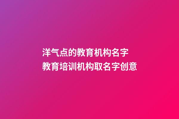 洋气点的教育机构名字 教育培训机构取名字创意